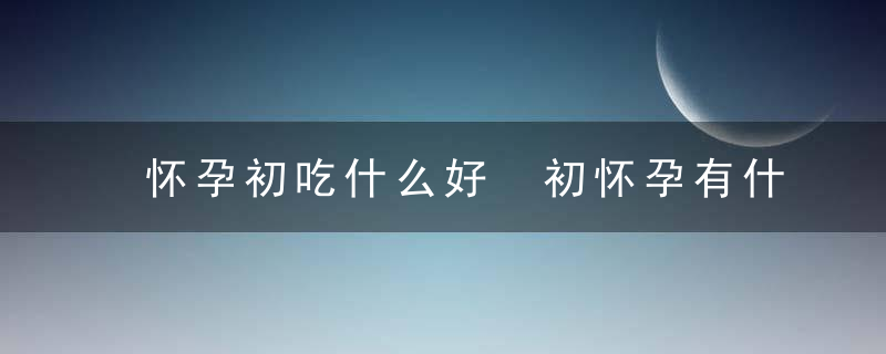 怀孕初吃什么好 初怀孕有什么需要注意的